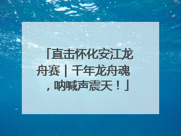 直击怀化安江龙舟赛｜千年龙舟魂，呐喊声震天！